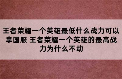 王者荣耀一个英雄最低什么战力可以拿国服 王者荣耀一个英雄的最高战力为什么不动